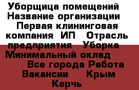 Уборщица помещений › Название организации ­ Первая клининговая компания, ИП › Отрасль предприятия ­ Уборка › Минимальный оклад ­ 15 000 - Все города Работа » Вакансии   . Крым,Керчь